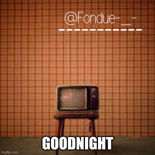 idk what to name this template-Fondue | GOODNIGHT | image tagged in idk what to name this template-fondue | made w/ Imgflip meme maker