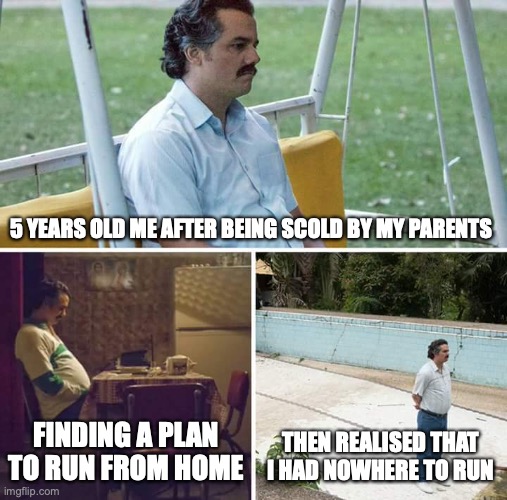 Sad Pablo Escobar | 5 YEARS OLD ME AFTER BEING SCOLD BY MY PARENTS; FINDING A PLAN TO RUN FROM HOME; THEN REALISED THAT I HAD NOWHERE TO RUN | image tagged in memes,sad pablo escobar | made w/ Imgflip meme maker