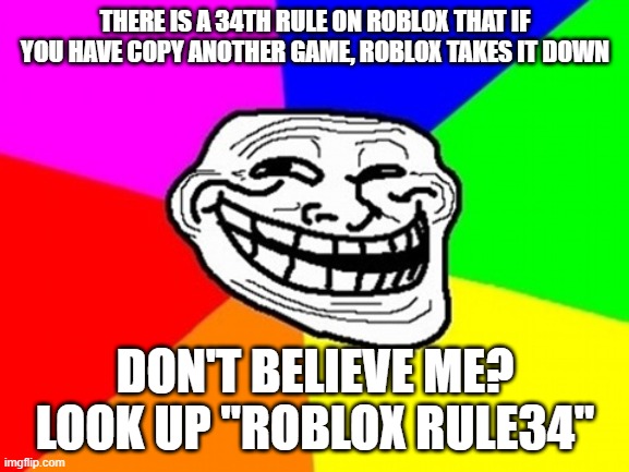 Troll Face Colored | THERE IS A 34TH RULE ON ROBLOX THAT IF YOU HAVE COPY ANOTHER GAME, ROBLOX TAKES IT DOWN; DON'T BELIEVE ME? LOOK UP "ROBLOX RULE34" | image tagged in memes,troll face colored | made w/ Imgflip meme maker