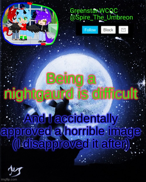 Spire announcement (Greenstar.WCOC) | Being a nightgaurd is difficult; And I accidentally approved a horrible image (I disapproved it after) | image tagged in spire announcement greenstar wcoc | made w/ Imgflip meme maker