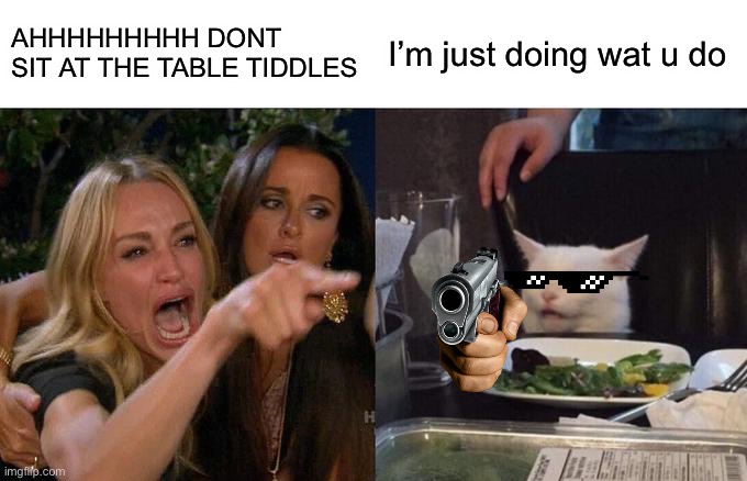 I wanna be like u | AHHHHHHHHH DONT SIT AT THE TABLE TIDDLES; I’m just doing wat u do | image tagged in memes,woman yelling at cat | made w/ Imgflip meme maker
