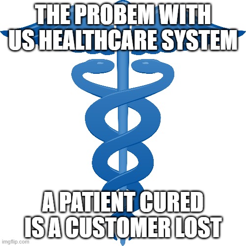 US Healthcare | THE PROBEM WITH US HEALTHCARE SYSTEM; A PATIENT CURED IS A CUSTOMER LOST | image tagged in healthcare,united states | made w/ Imgflip meme maker