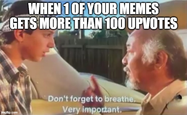 is this relatable | WHEN 1 OF YOUR MEMES GETS MORE THAN 100 UPVOTES | image tagged in don't forget to breathe | made w/ Imgflip meme maker