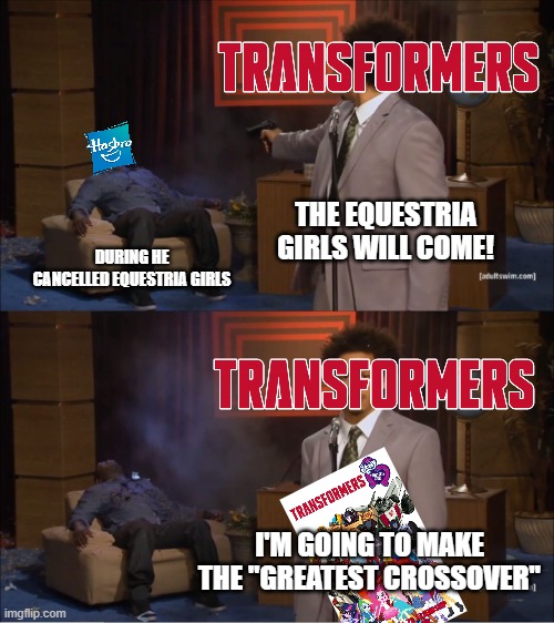 Transformers killed Hasbro for Equestria Girls crossover | THE EQUESTRIA GIRLS WILL COME! DURING HE CANCELLED EQUESTRIA GIRLS; I'M GOING TO MAKE THE "GREATEST CROSSOVER" | image tagged in memes,who killed hannibal,transformers,equestria girls | made w/ Imgflip meme maker