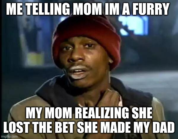 Y'all Got Any More Of That | ME TELLING MOM IM A FURRY; MY MOM REALIZING SHE LOST THE BET SHE MADE MY DAD | image tagged in memes,y'all got any more of that | made w/ Imgflip meme maker