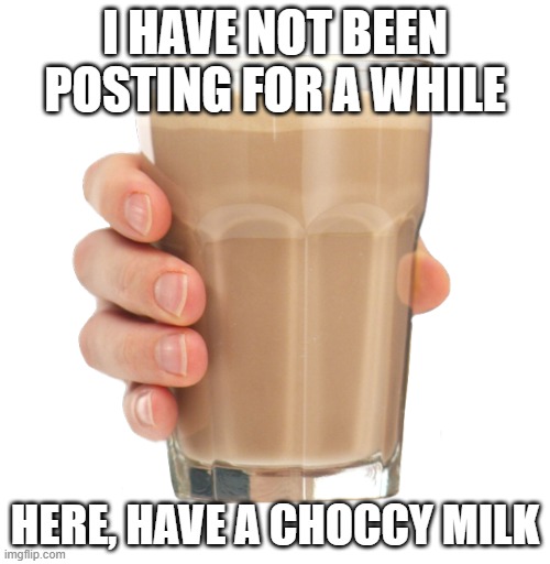 sorry | I HAVE NOT BEEN POSTING FOR A WHILE; HERE, HAVE A CHOCCY MILK | image tagged in choccy milk | made w/ Imgflip meme maker