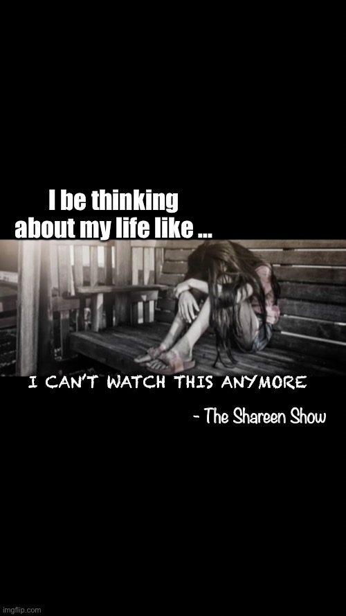 Awareness | I be thinking about my life like ... I CAN’T WATCH THIS ANYMORE; - The Shareen Show | image tagged in awareness,mental health,health,abuse,child abuse,justice | made w/ Imgflip meme maker