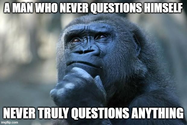 Deep Thoughts | A MAN WHO NEVER QUESTIONS HIMSELF; NEVER TRULY QUESTIONS ANYTHING | image tagged in deep thoughts | made w/ Imgflip meme maker