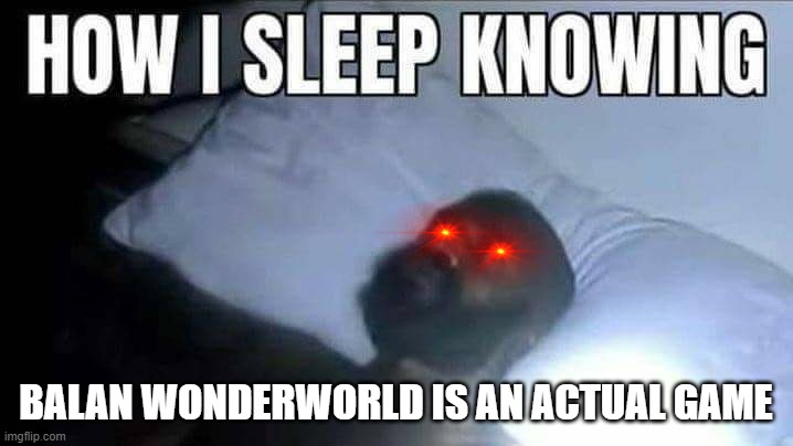 BAD GAME | BALAN WONDERWORLD IS AN ACTUAL GAME | image tagged in how i sleep knowing | made w/ Imgflip meme maker