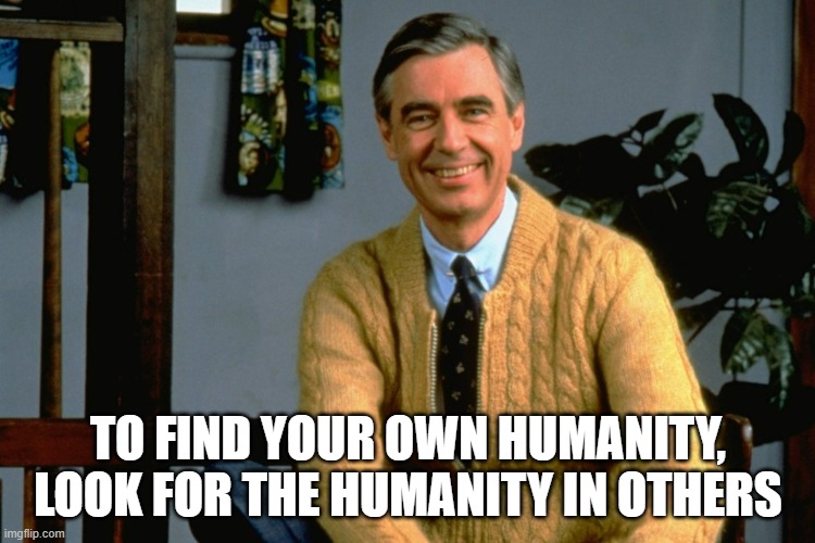 Mister Rogers | TO FIND YOUR OWN HUMANITY, LOOK FOR THE HUMANITY IN OTHERS | image tagged in mister rogers | made w/ Imgflip meme maker