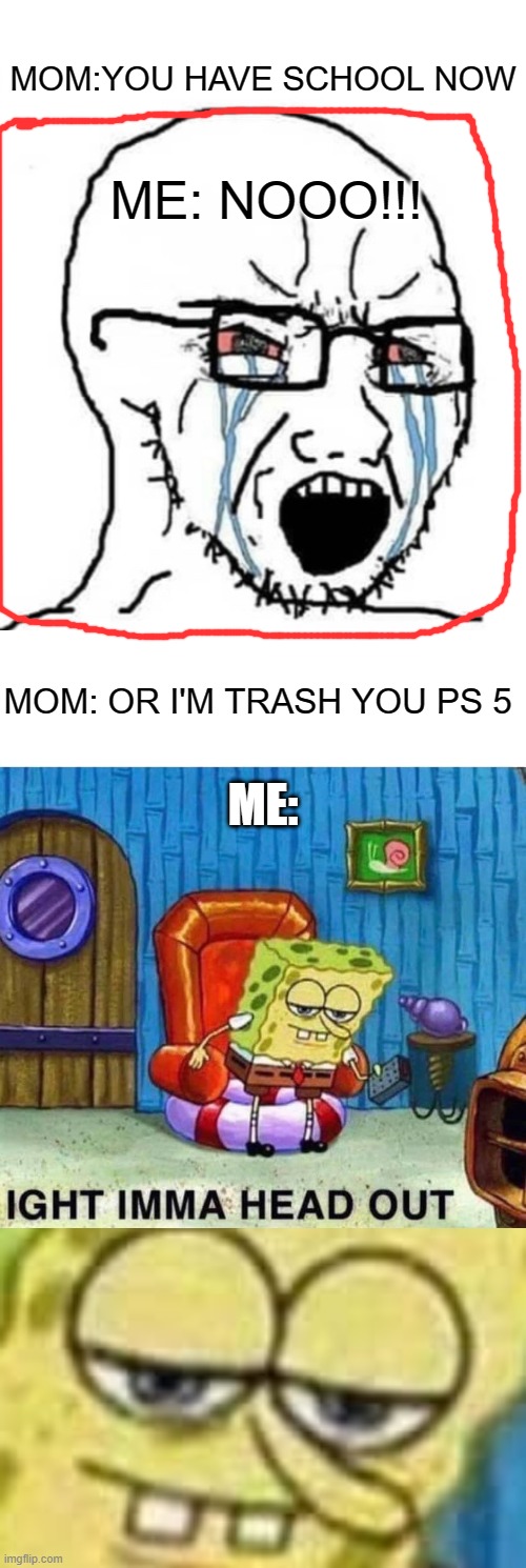 ight, you don't want to have this incident | MOM:YOU HAVE SCHOOL NOW; ME: NOOO!!! MOM: OR I'M TRASH YOU PS 5; ME: | image tagged in memes,spongebob ight imma head out,funny | made w/ Imgflip meme maker