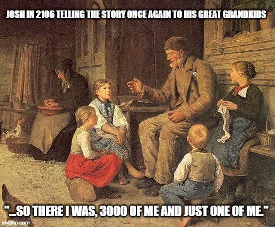 Ah, the memories | JOSH IN 2106 TELLING THE STORY ONCE AGAIN TO HIS GREAT GRANDKIDS; "...SO THERE I WAS, 3000 OF ME AND JUST ONE OF ME." | image tagged in little josh,josh fight,there can be only one | made w/ Imgflip meme maker