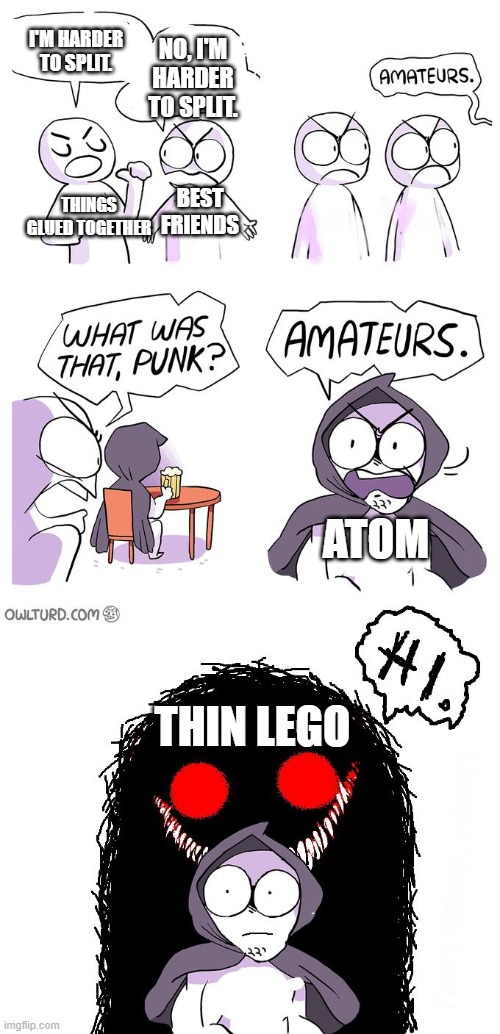 This be soooooo true. | I'M HARDER TO SPLIT. NO, I'M HARDER TO SPLIT. BEST FRIENDS; THINGS GLUED TOGETHER; ATOM; THIN LEGO | image tagged in amateurs 3 0,memes,glue,best friends,atom,lego | made w/ Imgflip meme maker
