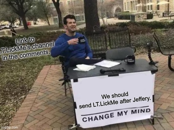 Change My Mind Meme | Link to LT.LickMe’s channel in the comments. We should send LT.LickMe after Jeffery. | image tagged in memes,change my mind | made w/ Imgflip meme maker