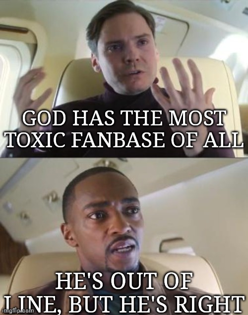 He's right | GOD HAS THE MOST TOXIC FANBASE OF ALL; HE'S OUT OF LINE, BUT HE'S RIGHT | image tagged in out of line but he's right,hmmm,funny,memes | made w/ Imgflip meme maker