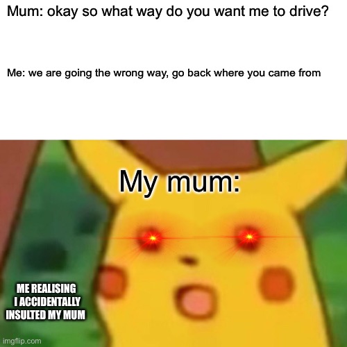 Accidentally insults | Mum: okay so what way do you want me to drive? Me: we are going the wrong way, go back where you came from; My mum:; ME REALISING  I ACCIDENTALLY INSULTED MY MUM | image tagged in memes,surprised pikachu | made w/ Imgflip meme maker