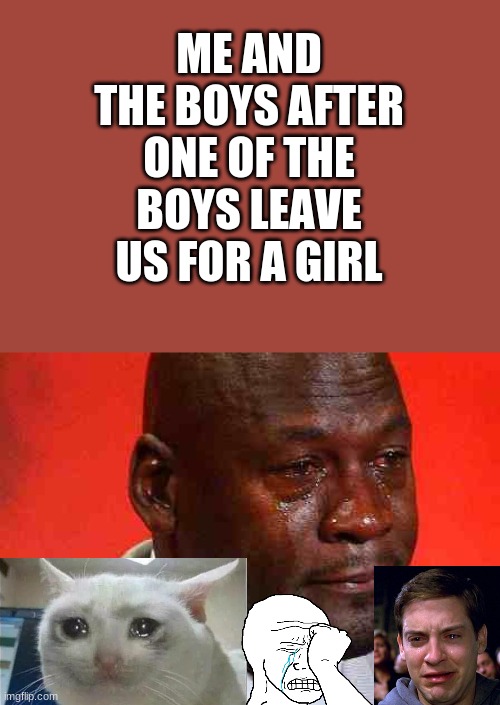 crying michael jordan |  ME AND THE BOYS AFTER ONE OF THE BOYS LEAVE US FOR A GIRL | image tagged in crying michael jordan,me and the boys,crying | made w/ Imgflip meme maker