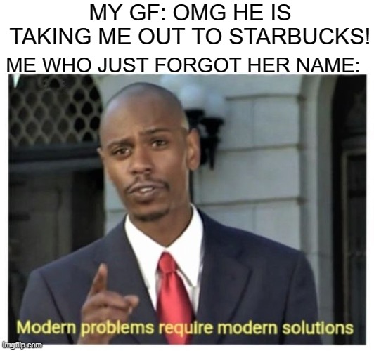 Modern problems require modern solutions | MY GF: OMG HE IS TAKING ME OUT TO STARBUCKS! ME WHO JUST FORGOT HER NAME: | image tagged in modern problems require modern solutions,memes,fun,funny,modern problems | made w/ Imgflip meme maker