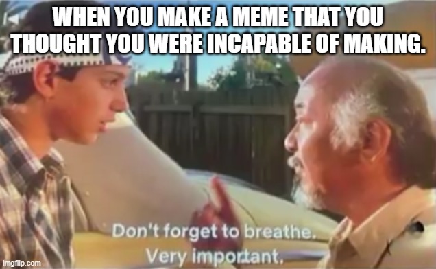 am i right | WHEN YOU MAKE A MEME THAT YOU THOUGHT YOU WERE INCAPABLE OF MAKING. | image tagged in don't forget to breathe | made w/ Imgflip meme maker