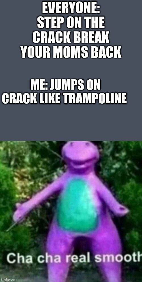 Cha Cha Real Smooth | EVERYONE: STEP ON THE CRACK BREAK YOUR MOMS BACK; ME: JUMPS ON CRACK LIKE TRAMPOLINE | image tagged in cha cha real smooth,lmao | made w/ Imgflip meme maker