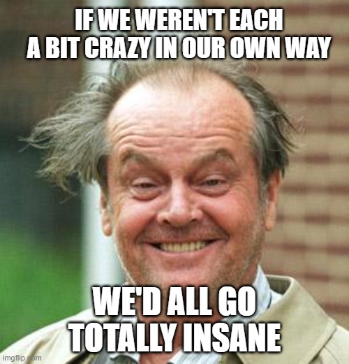 Jack Nicholson Crazy Hair |  IF WE WEREN'T EACH A BIT CRAZY IN OUR OWN WAY; WE'D ALL GO TOTALLY INSANE | image tagged in jack nicholson crazy hair | made w/ Imgflip meme maker