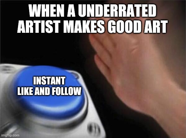 Blank Nut Button | WHEN A UNDERRATED ARTIST MAKES GOOD ART; INSTANT LIKE AND FOLLOW | image tagged in memes,blank nut button | made w/ Imgflip meme maker