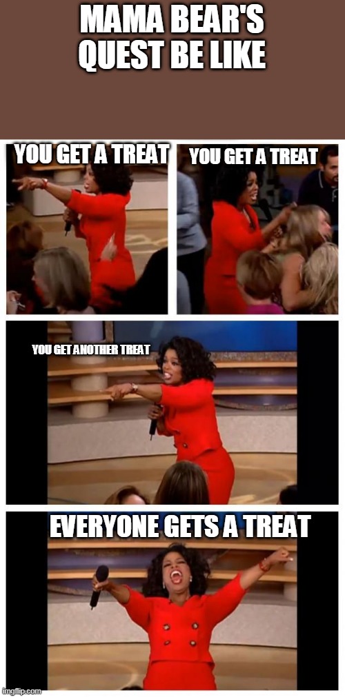 Mama bear's quest | MAMA BEAR'S QUEST BE LIKE; YOU GET A TREAT; YOU GET A TREAT; YOU GET ANOTHER TREAT; EVERYONE GETS A TREAT | image tagged in oprah you get a | made w/ Imgflip meme maker