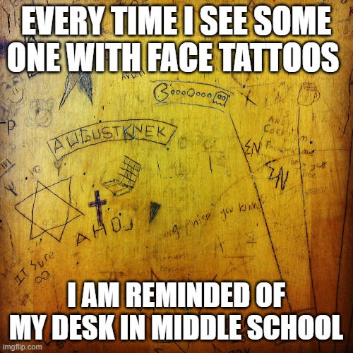 EVERY TIME I SEE SOME ONE WITH FACE TATTOOS I AM REMINDED OF MY DESK IN MIDDLE SCHOOL | made w/ Imgflip meme maker