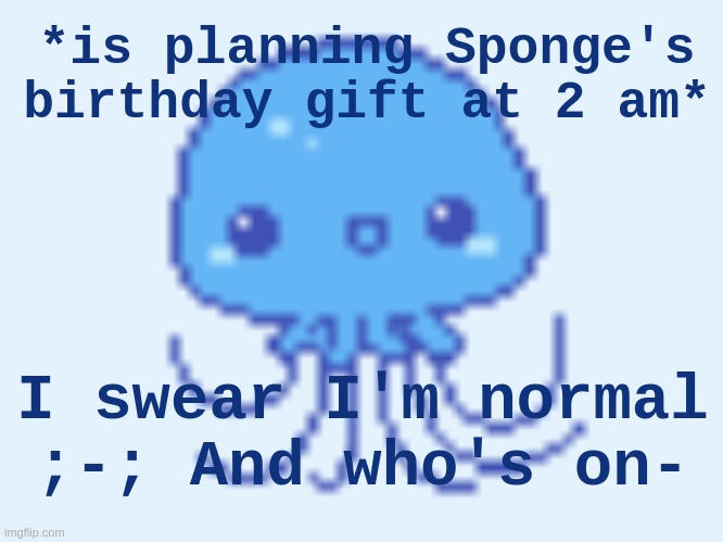 . | *is planning Sponge's birthday gift at 2 am*; I swear I'm normal ;-; And who's on- | image tagged in jellyfish | made w/ Imgflip meme maker