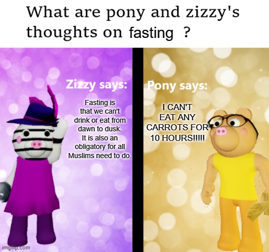 I dunno why I do this | fasting; Fasting is that we can't drink or eat from dawn to dusk. It is also an obligatory for all Muslims need to do. I CAN'T EAT ANY CARROTS FOR 10 HOURS!!!!! | image tagged in pony and zizzy thoughts,ramadan,cringe,dies from cringe,pony,zizzy | made w/ Imgflip meme maker
