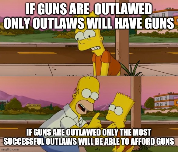 Supply & Demand | IF GUNS ARE  OUTLAWED ONLY OUTLAWS WILL HAVE GUNS; IF GUNS ARE OUTLAWED ONLY THE MOST SUCCESSFUL OUTLAWS WILL BE ABLE TO AFFORD GUNS | image tagged in simpsons so far,guns,outlaws,rich,the price is right,economics | made w/ Imgflip meme maker