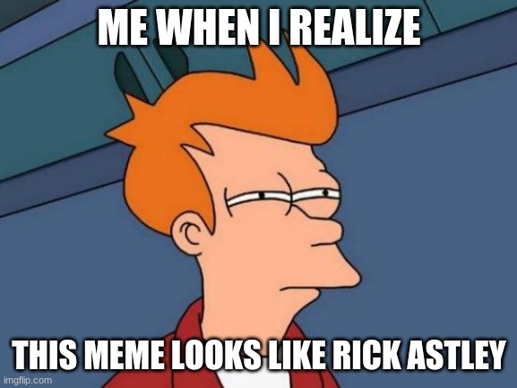 Futurama Fry | ME WHEN I REALIZE; THIS MEME LOOKS LIKE RICK ASTLEY | image tagged in memes,futurama fry | made w/ Imgflip meme maker