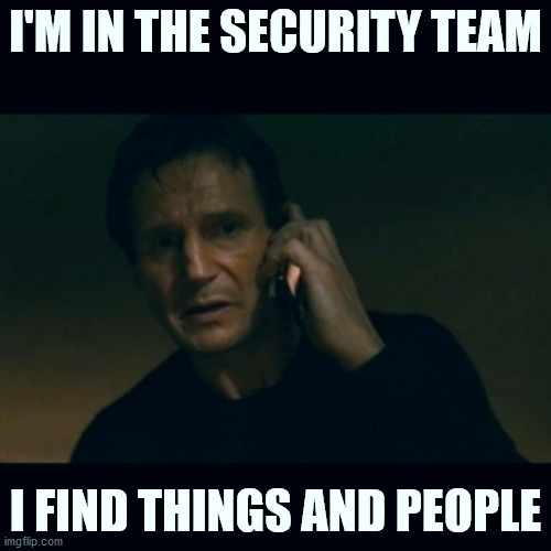 Liam Neeson Taken Meme | I'M IN THE SECURITY TEAM; I FIND THINGS AND PEOPLE | image tagged in memes,liam neeson taken | made w/ Imgflip meme maker