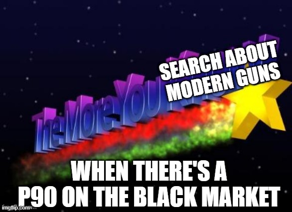 search "P90" for more details | SEARCH ABOUT MODERN GUNS; WHEN THERE'S A P90 ON THE BLACK MARKET | image tagged in the more you know,gun | made w/ Imgflip meme maker