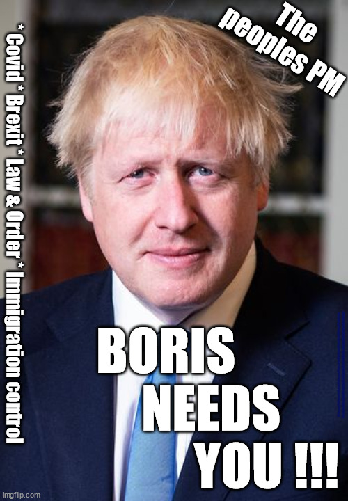 Back Britain - Back Boris | The 
peoples PM; * Covid * Brexit * Law & Order * Immigration control; BORIS 
         NEEDS 
                   YOU !!! #Starmerout #GetStarmerOut #Labour #JonLansman #wearecorbyn #KeirStarmer #DianeAbbott #McDonnell #cultofcorbyn #labourisdead #Momentum #labourracism #socialistsunday #nevervotelabour #socialistanyday #Antisemitism #getoutofmypub | image tagged in back britain back boris,local elections 2021,covid brexit law and order,immigration control | made w/ Imgflip meme maker