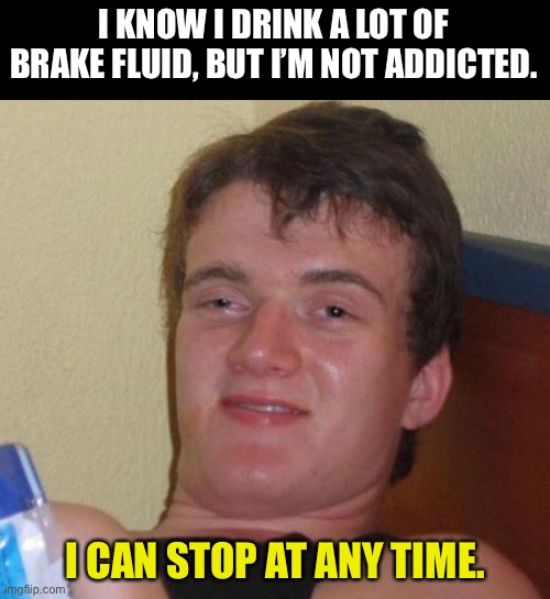 Stop | I KNOW I DRINK A LOT OF BRAKE FLUID, BUT I’M NOT ADDICTED. I CAN STOP AT ANY TIME. | image tagged in memes,10 guy | made w/ Imgflip meme maker