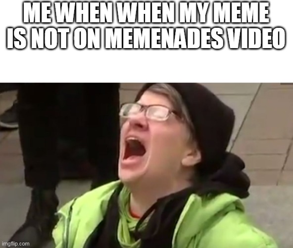 im a fan of memenade | ME WHEN WHEN MY MEME IS NOT ON MEMENADES VIDEO | image tagged in screaming liberal,memenade,meme,bad meme | made w/ Imgflip meme maker