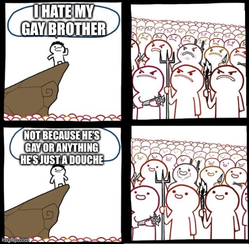 They had us in the first half, not gonna lie :) | I HATE MY GAY BROTHER; NOT BECAUSE HE’S GAY OR ANYTHING HE’S JUST A DOUCHE | image tagged in preaching to the mob | made w/ Imgflip meme maker