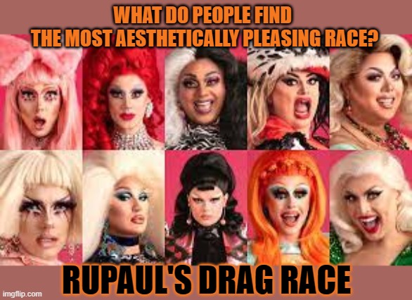 What do people find the most aesthically pleasing race? | WHAT DO PEOPLE FIND 
THE MOST AESTHETICALLY PLEASING RACE? RUPAUL'S DRAG RACE | image tagged in rupaul,rupaul's drag race,race,people | made w/ Imgflip meme maker