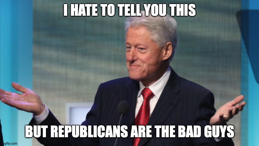 BILL CLINTON SO WHAT | I HATE TO TELL YOU THIS; BUT REPUBLICANS ARE THE BAD GUYS | image tagged in bill clinton so what | made w/ Imgflip meme maker