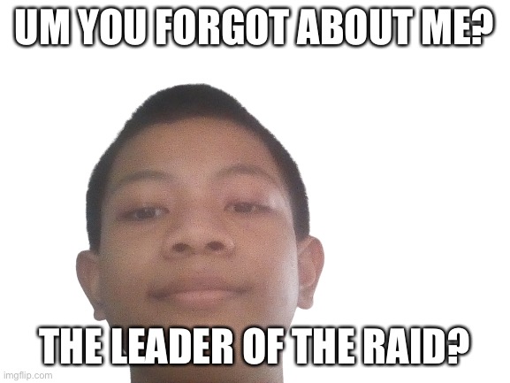 Akifhaziq head | UM YOU FORGOT ABOUT ME? THE LEADER OF THE RAID? | image tagged in akifhaziq head | made w/ Imgflip meme maker