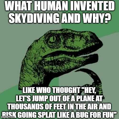 adrenaline Mx. Raptor? idfk |  WHAT HUMAN INVENTED SKYDIVING AND WHY? LIKE WHO THOUGHT "HEY, LET'S JUMP OUT OF A PLANE AT THOUSANDS OF FEET IN THE AIR AND RISK GOING SPLAT LIKE A BUG FOR FUN" | image tagged in memes,philosoraptor | made w/ Imgflip meme maker