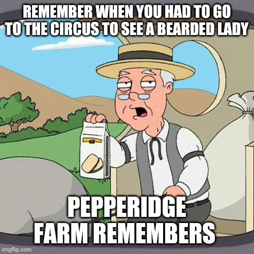 Pepperidge Farm Remembers Meme | REMEMBER WHEN YOU HAD TO GO TO THE CIRCUS TO SEE A BEARDED LADY; PEPPERIDGE FARM REMEMBERS | image tagged in memes,pepperidge farm remembers | made w/ Imgflip meme maker