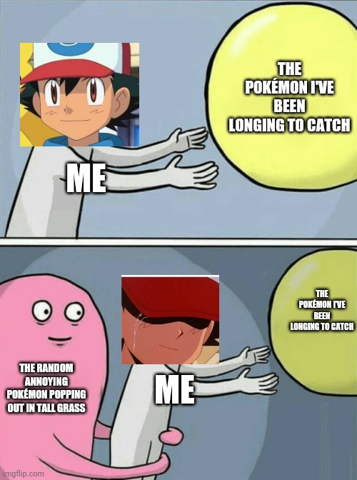 Everyone who's played any Pokémon game even the Roblox one can relate to this ? | THE POKÉMON I'VE BEEN LONGING TO CATCH; ME; THE POKÉMON I'VE BEEN LONGING TO CATCH; THE RANDOM ANNOYING POKÉMON POPPING OUT IN TALL GRASS; ME | image tagged in memes,running away balloon | made w/ Imgflip meme maker