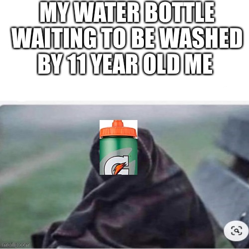 MY WATER BOTTLE WAITING TO BE WASHED BY 11 YEAR OLD ME | made w/ Imgflip meme maker