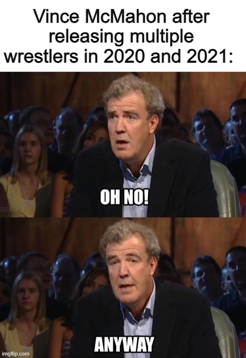 WWE's 2020 and 2021 releases in a nutshell | Vince McMahon after releasing multiple wrestlers in 2020 and 2021: | image tagged in oh no anyway,wwe,vince mcmahon | made w/ Imgflip meme maker