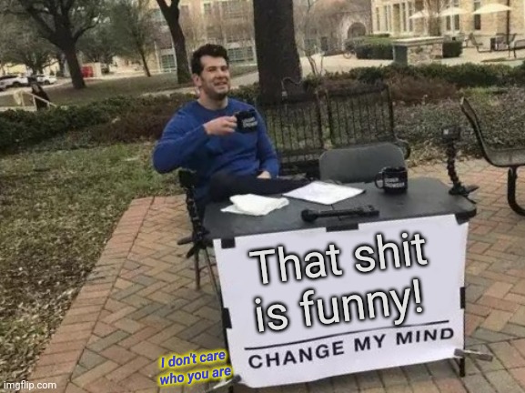 Change My Mind Meme | That shit is funny! I don't care who you are | image tagged in memes,change my mind | made w/ Imgflip meme maker
