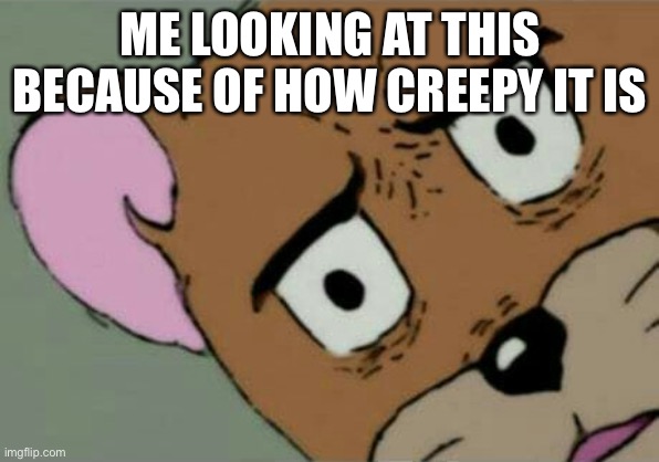 Unsettled Jerry | ME LOOKING AT THIS BECAUSE OF HOW CREEPY IT IS | image tagged in unsettled jerry | made w/ Imgflip meme maker