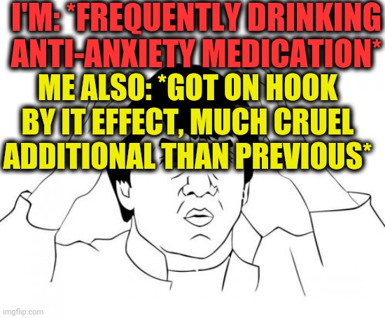 -Pills to hills. |  I'M: *FREQUENTLY DRINKING ANTI-ANXIETY MEDICATION*; ME ALSO: *GOT ON HOOK BY IT EFFECT, MUCH CRUEL ADDITIONAL THAN PREVIOUS* | image tagged in memes,jackie chan wtf,medication,depression sadness hurt pain anxiety,hard to swallow pills,too early | made w/ Imgflip meme maker