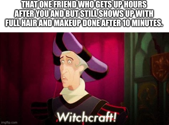 How??!!! |  THAT ONE FRIEND WHO GETS UP HOURS AFTER YOU AND BUT STILL SHOWS UP WITH FULL HAIR AND MAKEUP DONE AFTER 10 MINUTES. | image tagged in witchcraft | made w/ Imgflip meme maker